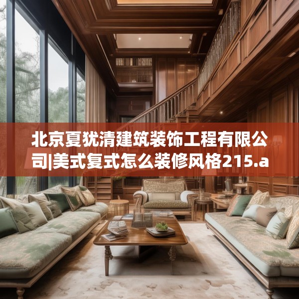 北京夏犹清建筑装饰工程有限公司|美式复式怎么装修风格215.a91b92c95fgy.102bnbn