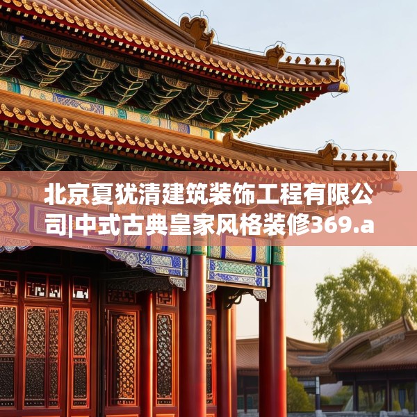 北京夏犹清建筑装饰工程有限公司|中式古典皇家风格装修369.a245b246c249fgy.256fghfd