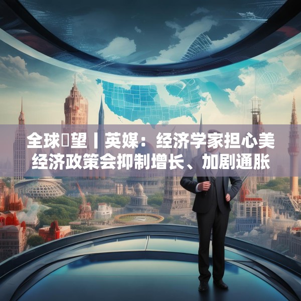 全球瞭望丨英媒：经济学家担心美经济政策会抑制增长、加剧通胀
