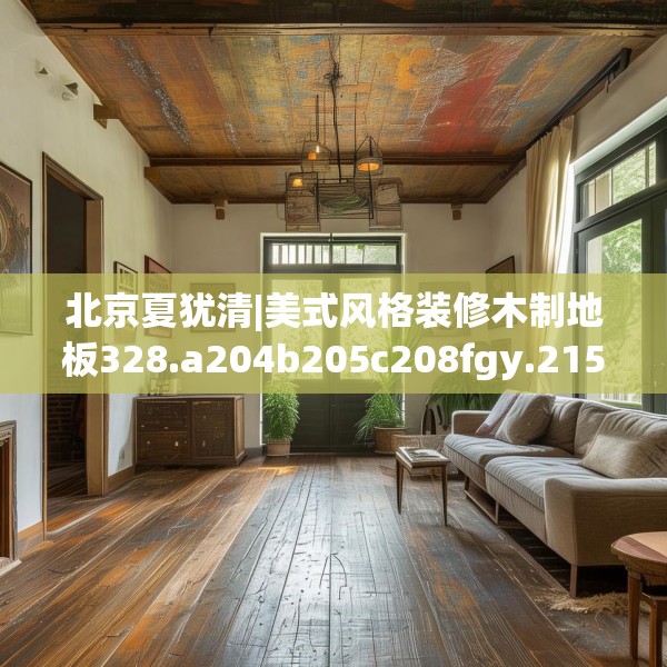 北京夏犹清|美式风格装修木制地板328.a204b205c208fgy.215htyj