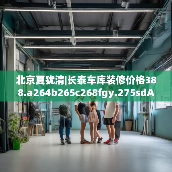 北京夏犹清|长泰车库装修价格388.a264b265c268fgy.275sdA