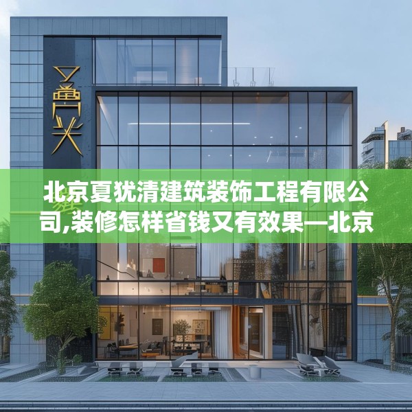 北京夏犹清建筑装饰工程有限公司,装修怎样省钱又有效果—北京夏犹清建筑装饰工程有限公司214.a90b91c94fgy.101dewqe