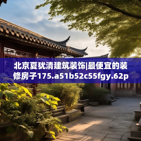 北京夏犹清建筑装饰|最便宜的装修房子175.a51b52c55fgy.62poiy