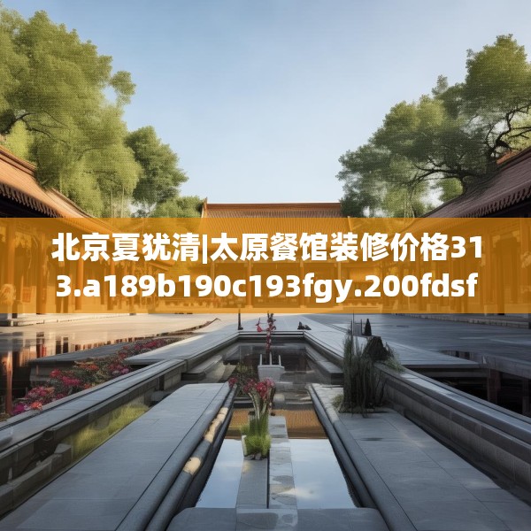 北京夏犹清|太原餐馆装修价格313.a189b190c193fgy.200fdsfds