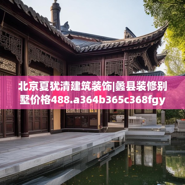 北京夏犹清建筑装饰|蠡县装修别墅价格488.a364b365c368fgy.37576664