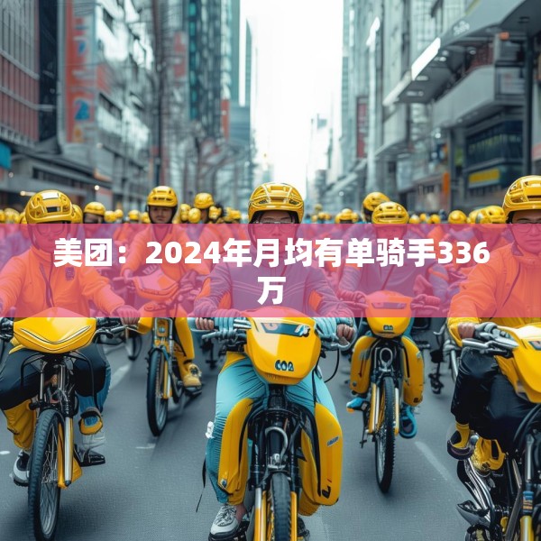 美团：2024年月均有单骑手336万