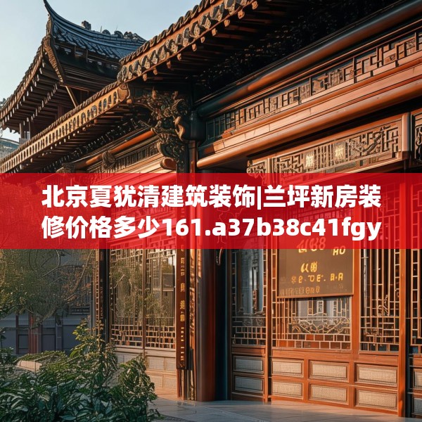 北京夏犹清建筑装饰|兰坪新房装修价格多少161.a37b38c41fgy.48bnbn
