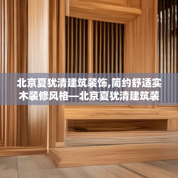 北京夏犹清建筑装饰,简约舒适实木装修风格—北京夏犹清建筑装饰619.a495b496c499fgy.506fdsfds