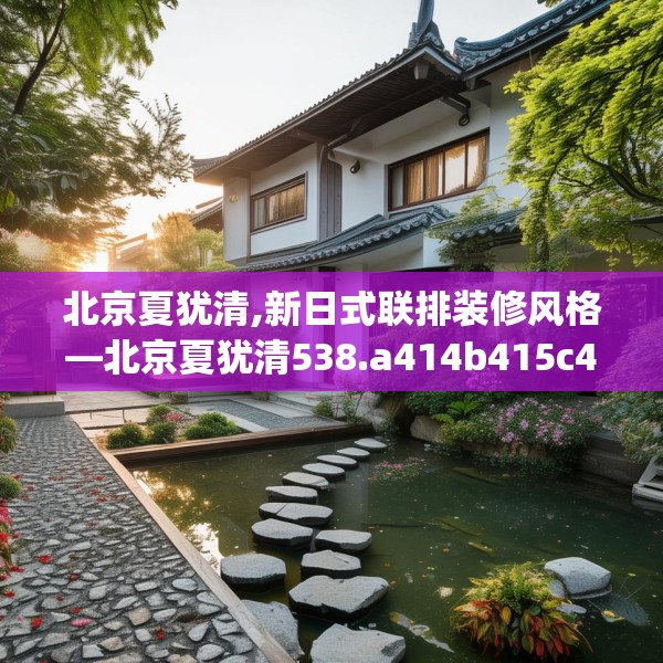 北京夏犹清,新日式联排装修风格—北京夏犹清538.a414b415c418fgy.425dewqe