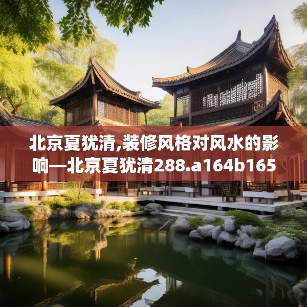 北京夏犹清,装修风格对风水的影响—北京夏犹清288.a164b165c168fgy.175nbn