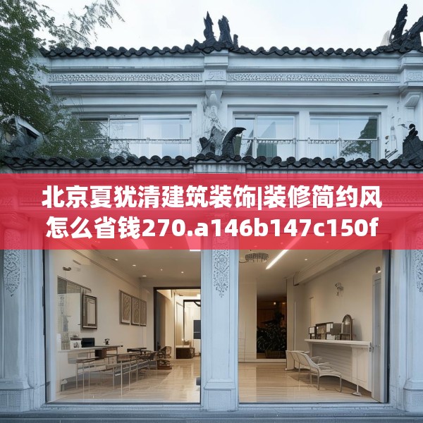 北京夏犹清建筑装饰|装修简约风怎么省钱270.a146b147c150fgy.157nbn