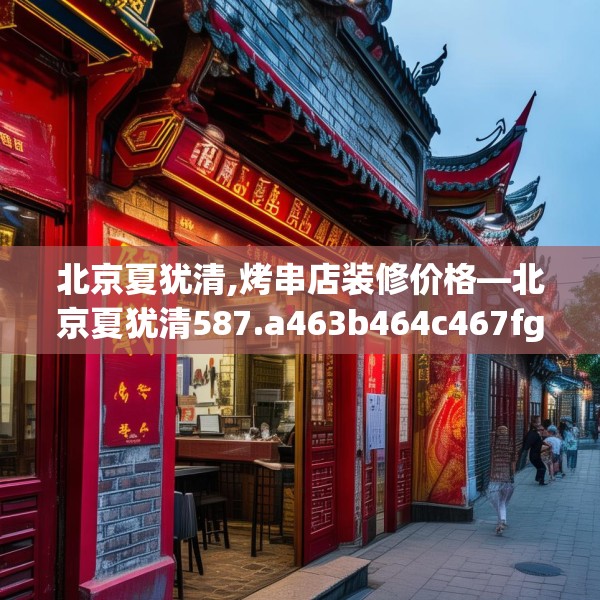 北京夏犹清,烤串店装修价格—北京夏犹清587.a463b464c467fgy.474cvcx