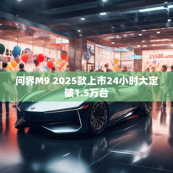 问界M9 2025款上市24小时大定破1.5万台