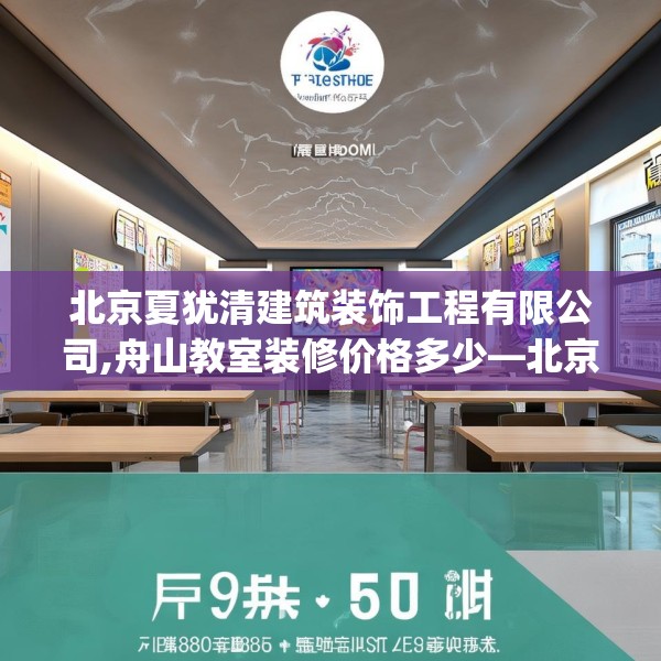 北京夏犹清建筑装饰工程有限公司,舟山教室装修价格多少—北京夏犹清建筑装饰工程有限公司332.a208b209c212fgy.219wew