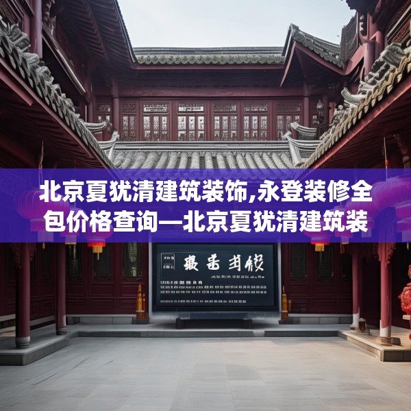 北京夏犹清建筑装饰,永登装修全包价格查询—北京夏犹清建筑装饰288.a164b165c168fgy.175nbn