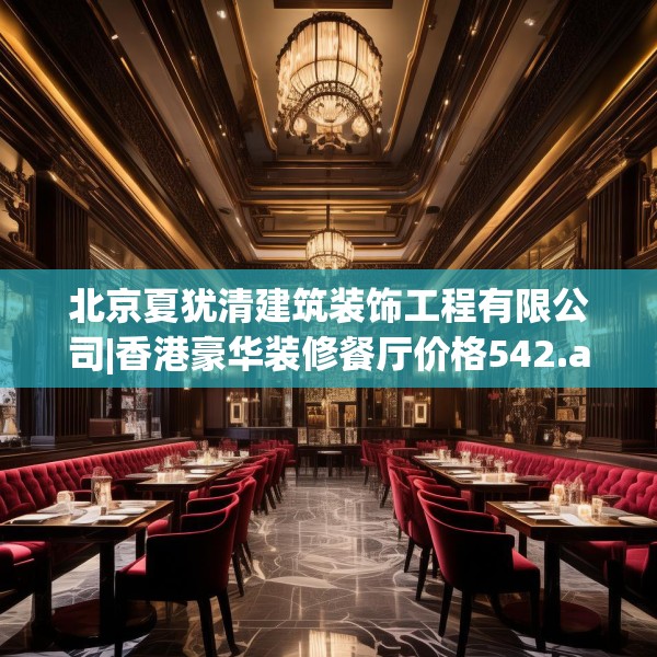 北京夏犹清建筑装饰工程有限公司|香港豪华装修餐厅价格542.a418b419c422fgy.42976661