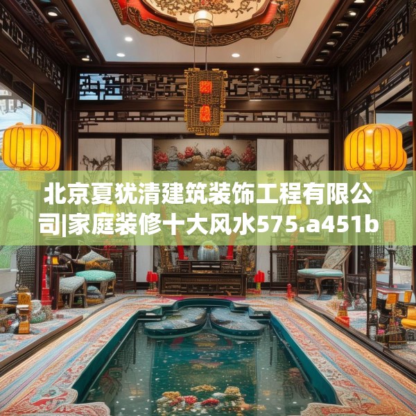 北京夏犹清建筑装饰工程有限公司|家庭装修十大风水575.a451b452c455fgy.462bnbn