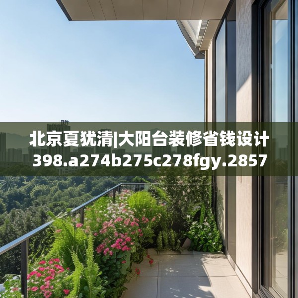 北京夏犹清|大阳台装修省钱设计398.a274b275c278fgy.28576669