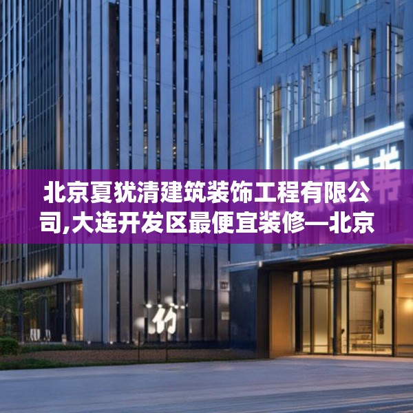 北京夏犹清建筑装饰工程有限公司,大连开发区最便宜装修—北京夏犹清建筑装饰工程有限公司261.a137b138c141fgy.148fghfd