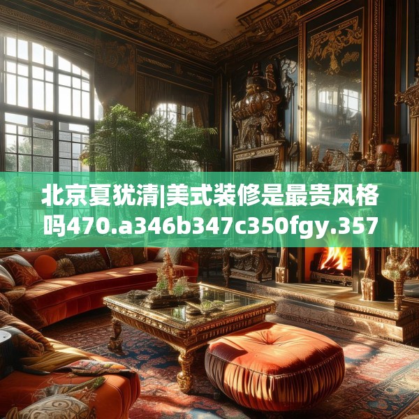 北京夏犹清|美式装修是最贵风格吗470.a346b347c350fgy.35776665