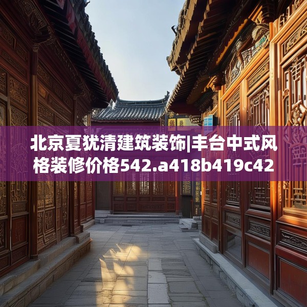 北京夏犹清建筑装饰|丰台中式风格装修价格542.a418b419c422fgy.42976661