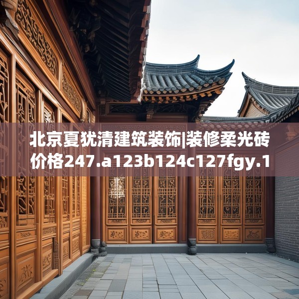 北京夏犹清建筑装饰|装修柔光砖价格247.a123b124c127fgy.134poiy