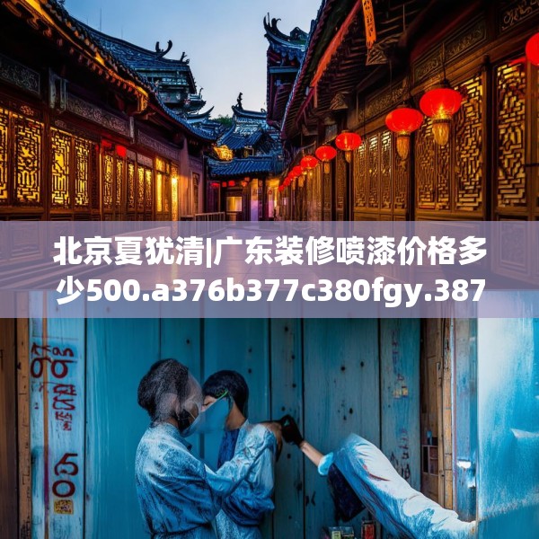 北京夏犹清|广东装修喷漆价格多少500.a376b377c380fgy.387xczxv