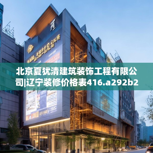 北京夏犹清建筑装饰工程有限公司|辽宁装修价格表416.a292b293c296fgy.30376668