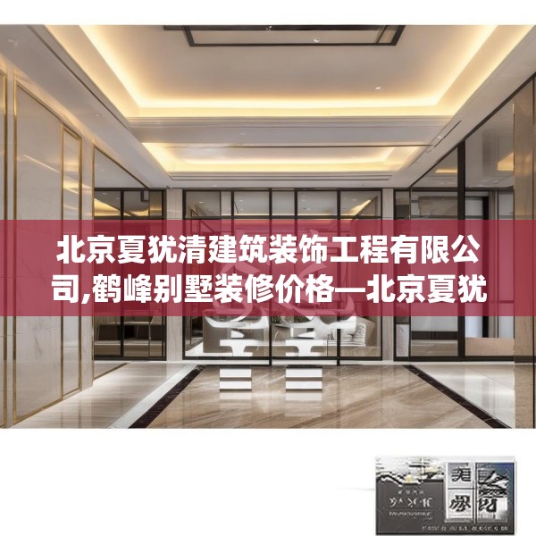 北京夏犹清建筑装饰工程有限公司,鹤峰别墅装修价格—北京夏犹清建筑装饰工程有限公司617.a493b494c497fgy.504fds