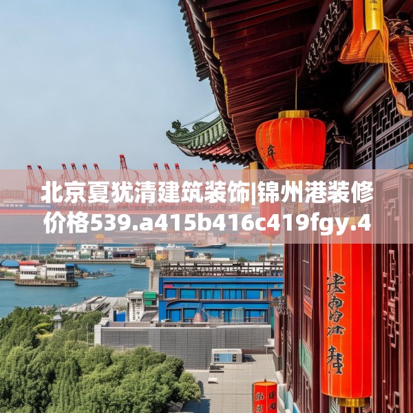 北京夏犹清建筑装饰|锦州港装修价格539.a415b416c419fgy.426bnbn