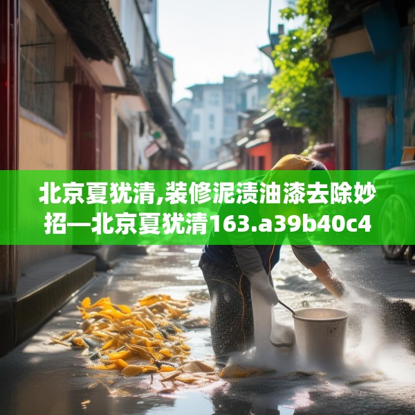 北京夏犹清,装修泥渍油漆去除妙招—北京夏犹清163.a39b40c43fgy.50jhhj