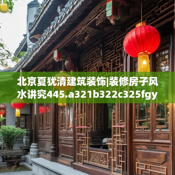 北京夏犹清建筑装饰|装修房子风水讲究445.a321b322c325fgy.332poiy