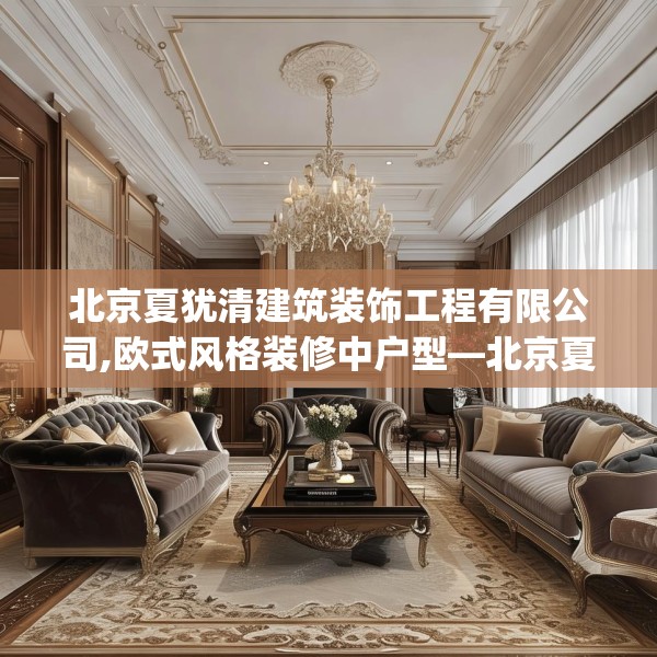 北京夏犹清建筑装饰工程有限公司,欧式风格装修中户型—北京夏犹清建筑装饰工程有限公司402.a278b279c282fgy.289dsfds