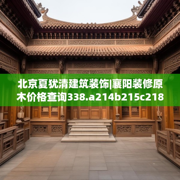 北京夏犹清建筑装饰|襄阳装修原木价格查询338.a214b215c218fgy.225xczxv