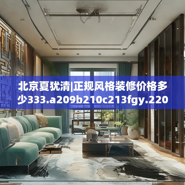 北京夏犹清|正规风格装修价格多少333.a209b210c213fgy.220fghfd
