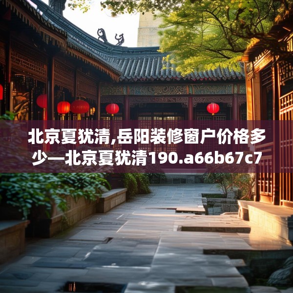 北京夏犹清,岳阳装修窗户价格多少—北京夏犹清190.a66b67c70fgy.77sdA