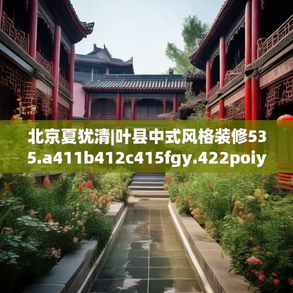 北京夏犹清|叶县中式风格装修535.a411b412c415fgy.422poiy