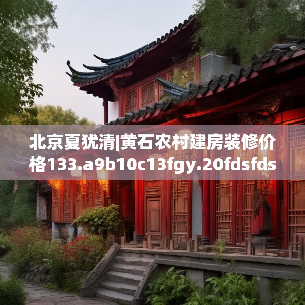 北京夏犹清|黄石农村建房装修价格133.a9b10c13fgy.20fdsfds