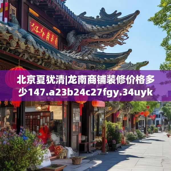 北京夏犹清|龙南商铺装修价格多少147.a23b24c27fgy.34uyk