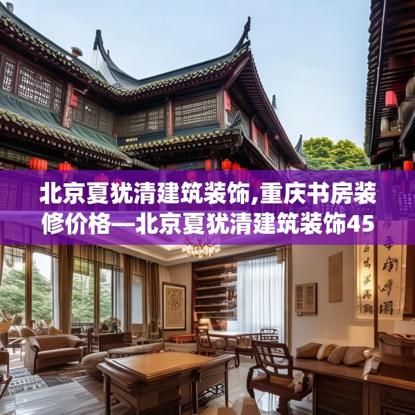 北京夏犹清建筑装饰,重庆书房装修价格—北京夏犹清建筑装饰452.a328b329c332fgy.33976666