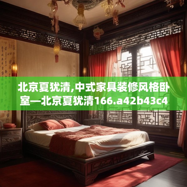 北京夏犹清,中式家具装修风格卧室—北京夏犹清166.a42b43c46fgy.53htyj
