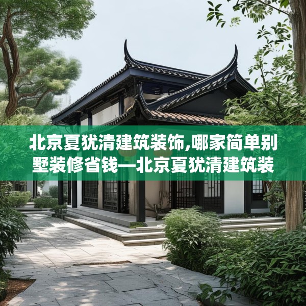北京夏犹清建筑装饰,哪家简单别墅装修省钱—北京夏犹清建筑装饰160.a36b37c40fgy.47dewqe