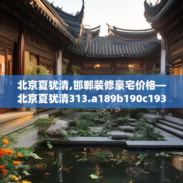 北京夏犹清,邯郸装修豪宅价格—北京夏犹清313.a189b190c193fgy.200fdsfds