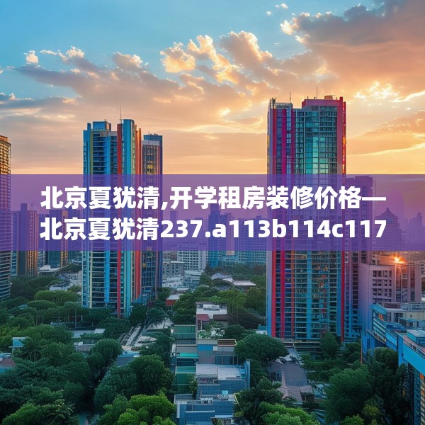 北京夏犹清,开学租房装修价格—北京夏犹清237.a113b114c117fgy.124uyk