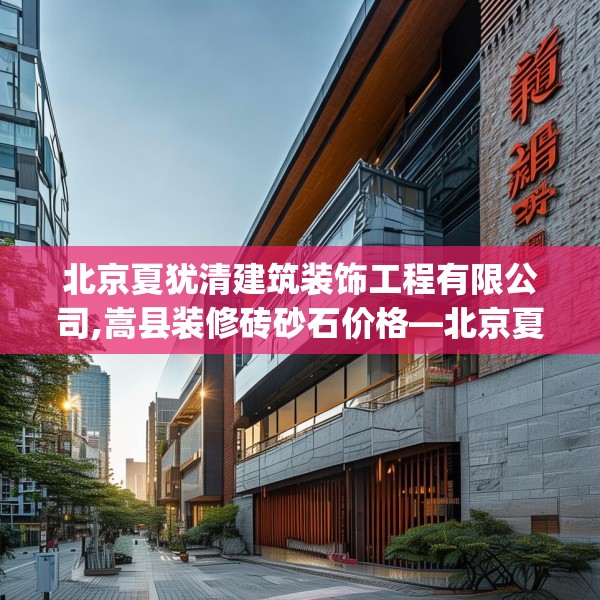 北京夏犹清建筑装饰工程有限公司,嵩县装修砖砂石价格—北京夏犹清建筑装饰工程有限公司465.a341b342c345fgy.352fhsg