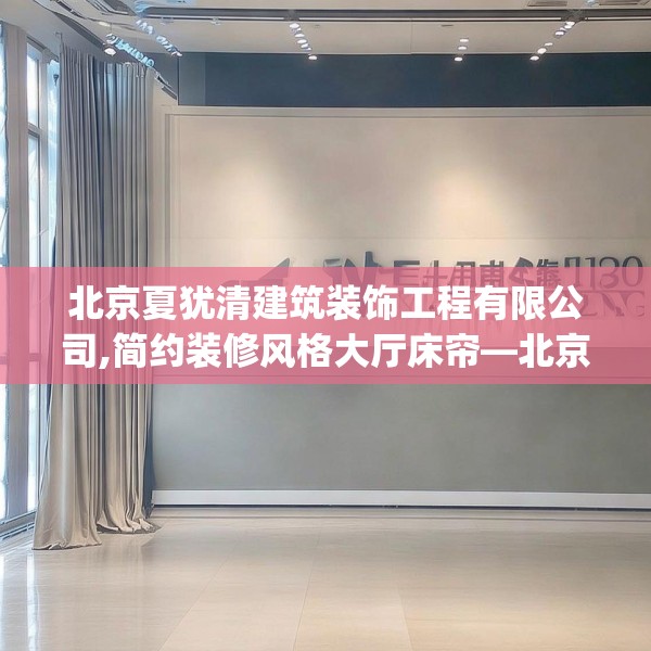 北京夏犹清建筑装饰工程有限公司,简约装修风格大厅床帘—北京夏犹清建筑装饰工程有限公司140.a16b17c20fgy.27xczxv