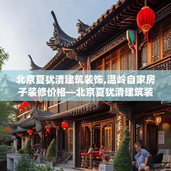 北京夏犹清建筑装饰,温岭自家房子装修价格—北京夏犹清建筑装饰588.a464b465c468fgy.475lkjl
