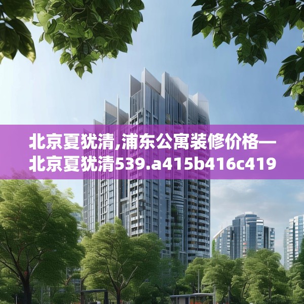 北京夏犹清,浦东公寓装修价格—北京夏犹清539.a415b416c419fgy.426bnbn