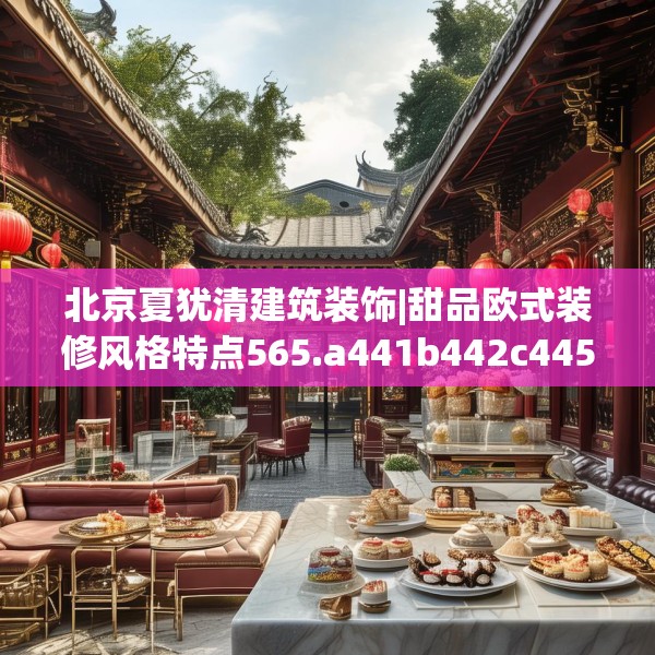 北京夏犹清建筑装饰|甜品欧式装修风格特点565.a441b442c445fgy.452fdsfds