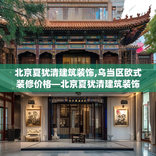 北京夏犹清建筑装饰,乌当区欧式装修价格—北京夏犹清建筑装饰135.a11b12c15fgy.22fghfd